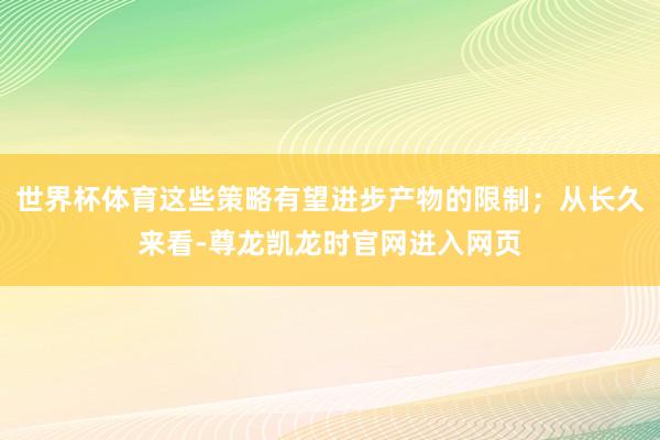 世界杯体育这些策略有望进步产物的限制；从长久来看-尊龙凯龙时官网进入网页