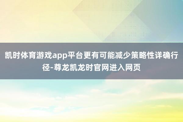 凯时体育游戏app平台更有可能减少策略性详确行径-尊龙凯龙时官网进入网页