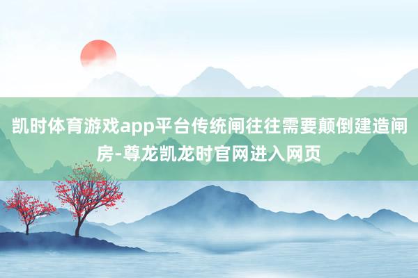 凯时体育游戏app平台传统闸往往需要颠倒建造闸房-尊龙凯龙时官网进入网页