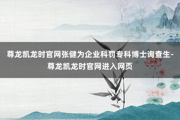 尊龙凯龙时官网张健为企业科罚专科博士询查生-尊龙凯龙时官网进入网页