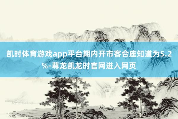 凯时体育游戏app平台期内开市客合座知道为5.2%-尊龙凯龙时官网进入网页