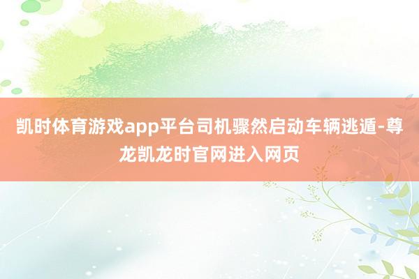 凯时体育游戏app平台司机骤然启动车辆逃遁-尊龙凯龙时官网进入网页