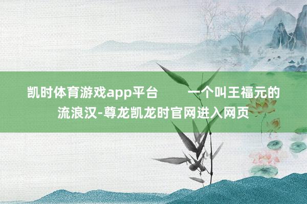 凯时体育游戏app平台        一个叫王福元的流浪汉-尊龙凯龙时官网进入网页