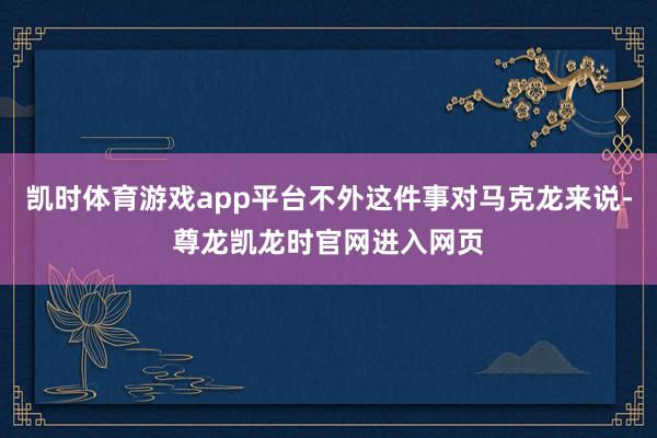 凯时体育游戏app平台不外这件事对马克龙来说-尊龙凯龙时官网进入网页