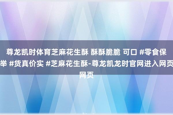 尊龙凯时体育芝麻花生酥 酥酥脆脆 可口 #零食保举 #货真价实 #芝麻花生酥-尊龙凯龙时官网进入网页