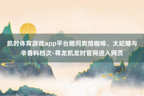 凯时体育游戏app平台随同炭焙咖啡、太妃糖与辛香料档次-尊龙凯龙时官网进入网页