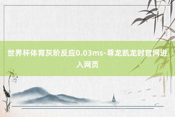 世界杯体育灰阶反应0.03ms-尊龙凯龙时官网进入网页