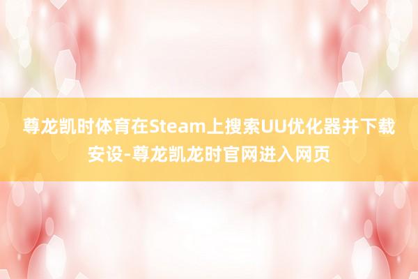尊龙凯时体育在Steam上搜索UU优化器并下载安设-尊龙凯龙时官网进入网页