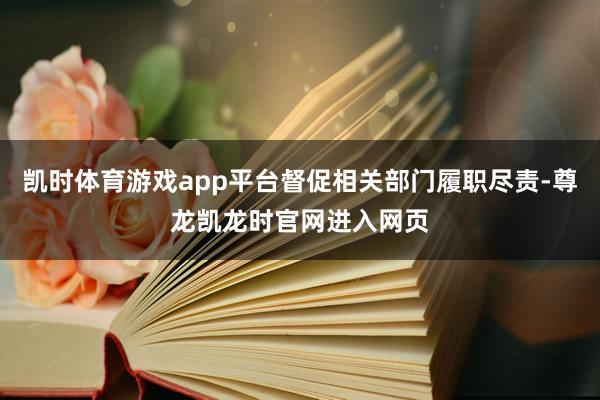 凯时体育游戏app平台督促相关部门履职尽责-尊龙凯龙时官网进入网页