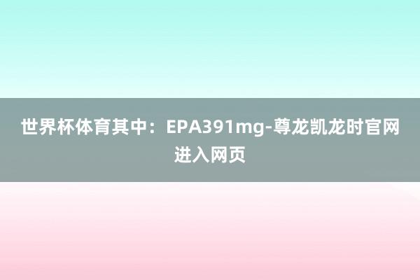 世界杯体育其中:EPA391mg-尊龙凯龙时官网进入网页