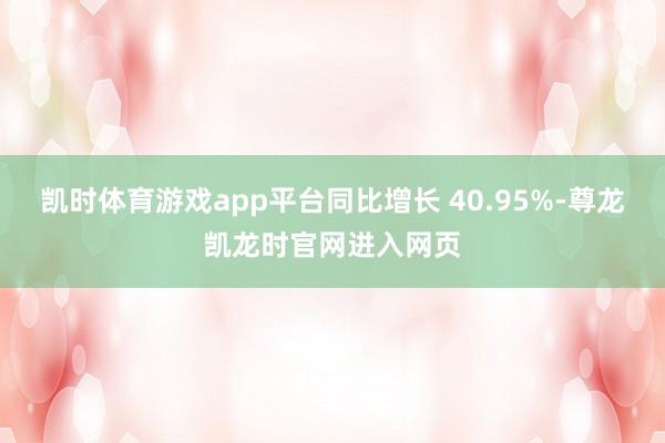 凯时体育游戏app平台同比增长 40.95%-尊龙凯龙时官网进入网页