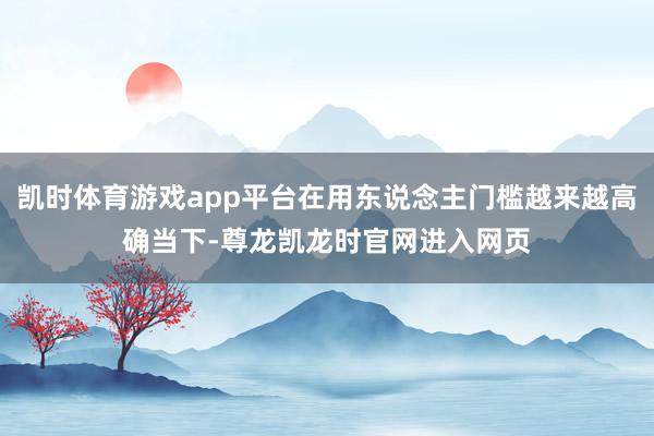 凯时体育游戏app平台在用东说念主门槛越来越高确当下-尊龙凯龙时官网进入网页