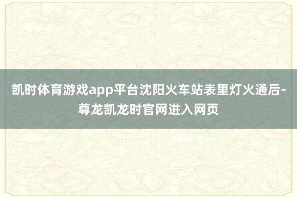凯时体育游戏app平台沈阳火车站表里灯火通后-尊龙凯龙时官网进入网页