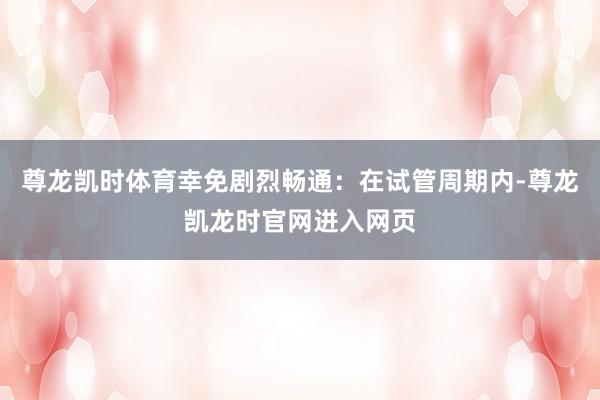 尊龙凯时体育幸免剧烈畅通:在试管周期内-尊龙凯龙时官网进入网页