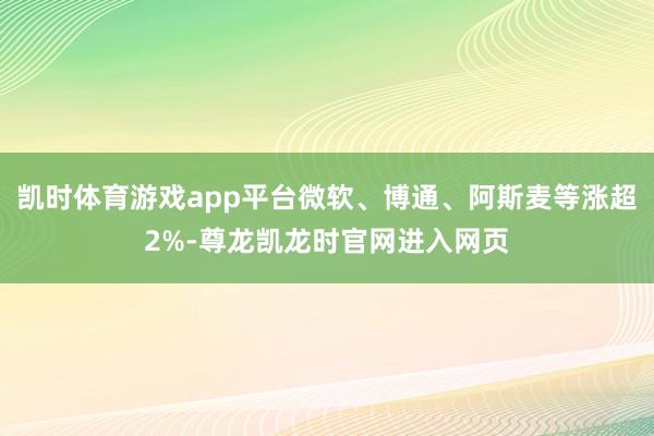 凯时体育游戏app平台微软、博通、阿斯麦等涨超2%-尊龙凯龙时官网进入网页