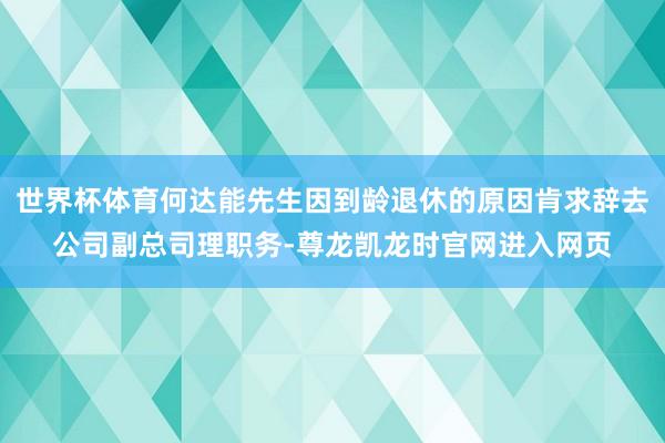 世界杯体育何达能先生因到龄退休的原因肯求辞去公司副总司理职务-尊龙凯龙时官网进入网页