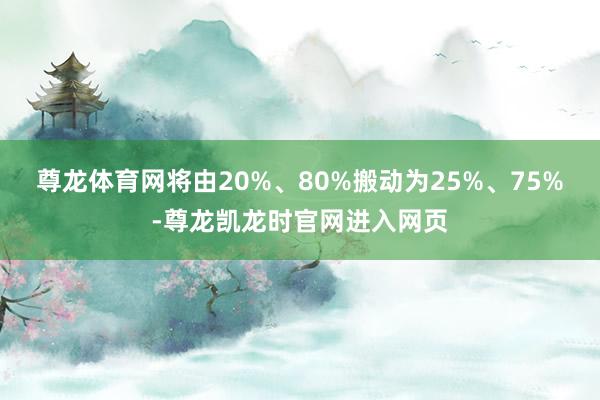 尊龙体育网将由20%、80%搬动为25%、75%-尊龙凯龙时官网进入网页