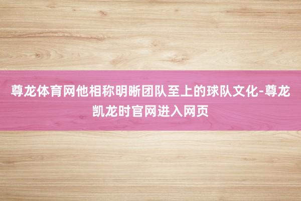 尊龙体育网他相称明晰团队至上的球队文化-尊龙凯龙时官网进入网页