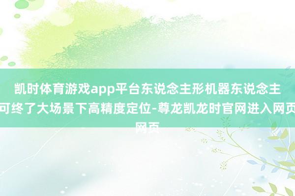 凯时体育游戏app平台东说念主形机器东说念主可终了大场景下高精度定位-尊龙凯龙时官网进入网页