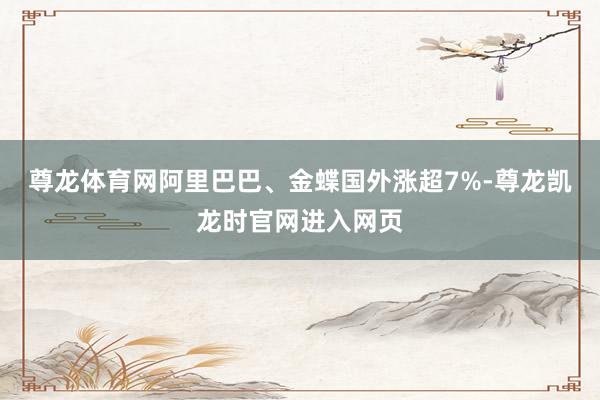 尊龙体育网阿里巴巴、金蝶国外涨超7%-尊龙凯龙时官网进入网页