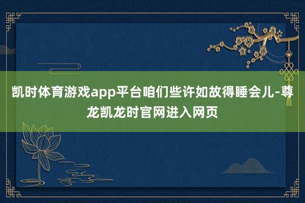 凯时体育游戏app平台咱们些许如故得睡会儿-尊龙凯龙时官网进入网页
