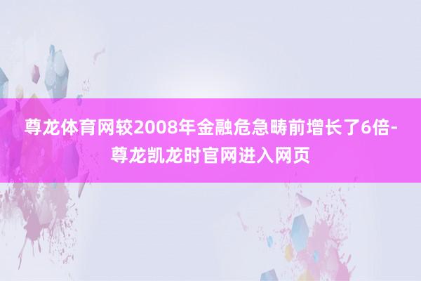 尊龙体育网较2008年金融危急畴前增长了6倍-尊龙凯龙时官网进入网页