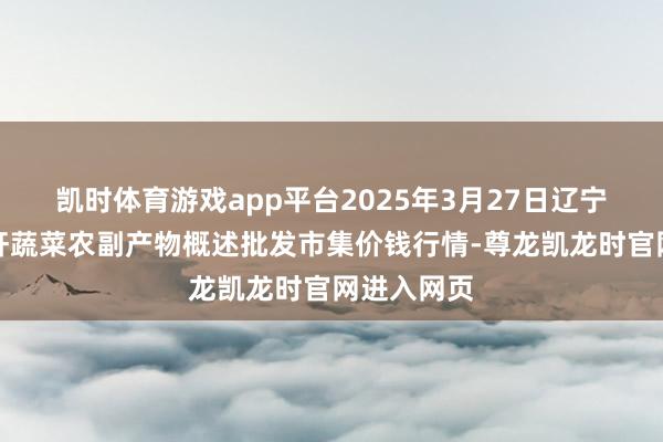 凯时体育游戏app平台2025年3月27日辽宁阜新市瑞轩蔬菜农副产物概述批发市集价钱行情-尊龙凯龙时官网进入网页