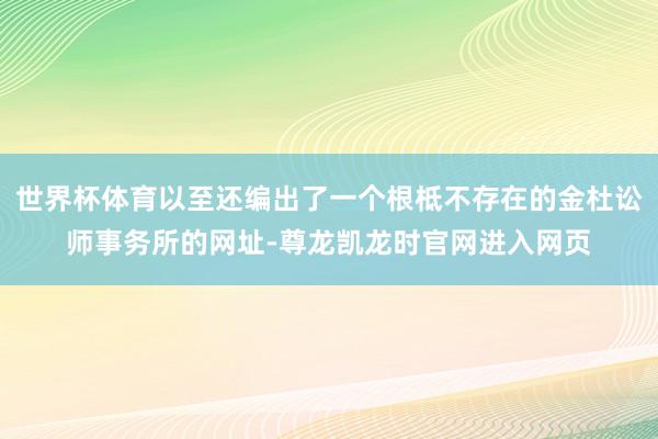 世界杯体育以至还编出了一个根柢不存在的金杜讼师事务所的网址-尊龙凯龙时官网进入网页