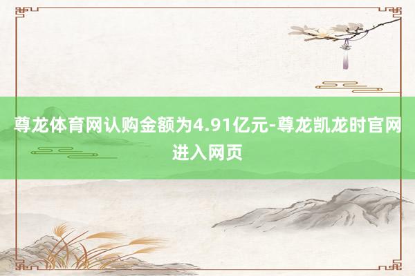 尊龙体育网认购金额为4.91亿元-尊龙凯龙时官网进入网页