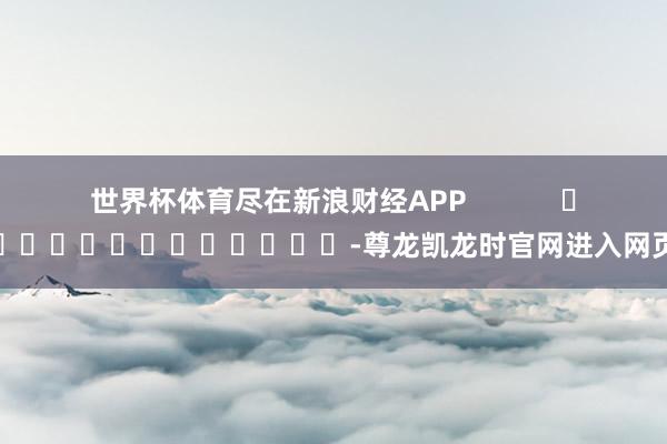 世界杯体育尽在新浪财经APP            													-尊龙凯龙时官网进入网页