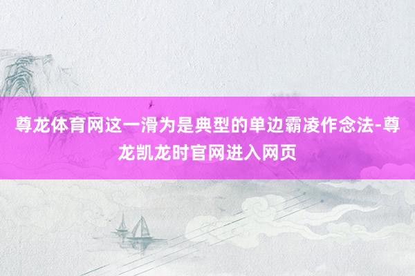 尊龙体育网这一滑为是典型的单边霸凌作念法-尊龙凯龙时官网进入网页