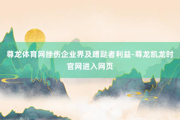 尊龙体育网挫伤企业界及蹧跶者利益-尊龙凯龙时官网进入网页