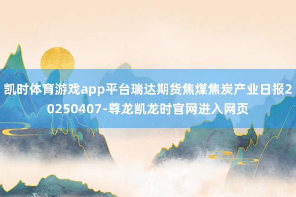 凯时体育游戏app平台瑞达期货焦煤焦炭产业日报20250407-尊龙凯龙时官网进入网页