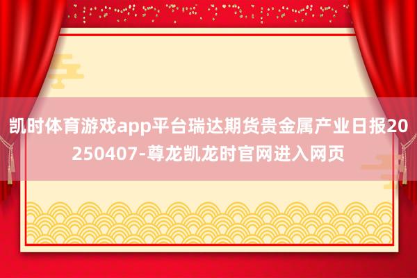 凯时体育游戏app平台瑞达期货贵金属产业日报20250407-尊龙凯龙时官网进入网页