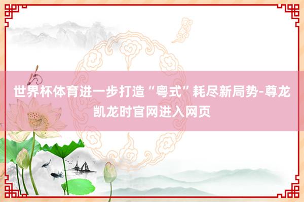 世界杯体育进一步打造“粤式”耗尽新局势-尊龙凯龙时官网进入网页