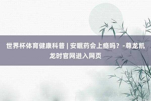 世界杯体育健康科普 | 安眠药会上瘾吗？-尊龙凯龙时官网进入网页