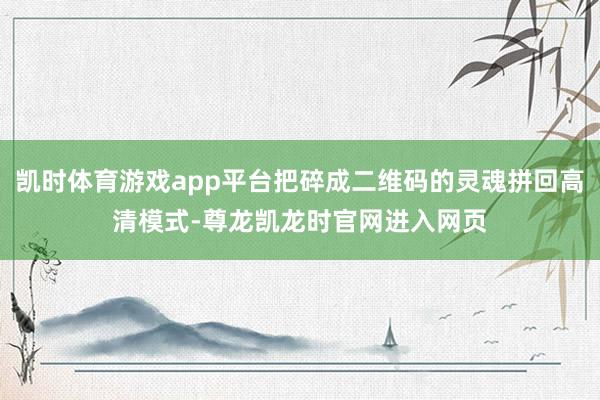 凯时体育游戏app平台把碎成二维码的灵魂拼回高清模式-尊龙凯龙时官网进入网页