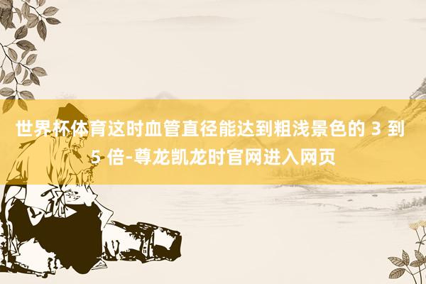 世界杯体育这时血管直径能达到粗浅景色的 3 到 5 倍-尊龙凯龙时官网进入网页