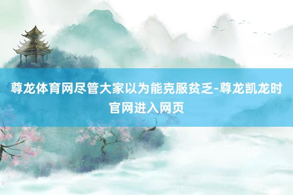 尊龙体育网尽管大家以为能克服贫乏-尊龙凯龙时官网进入网页