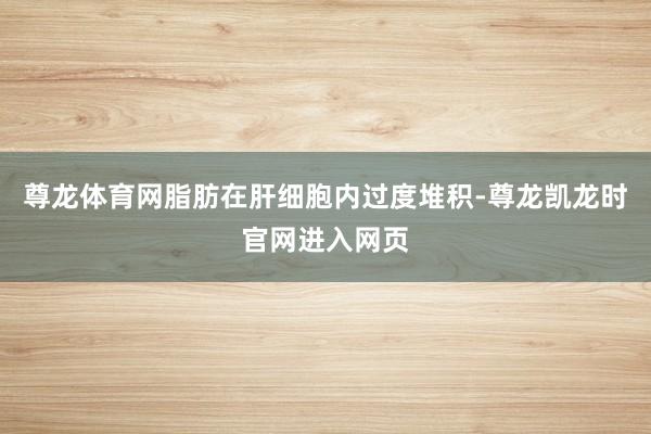 尊龙体育网脂肪在肝细胞内过度堆积-尊龙凯龙时官网进入网页