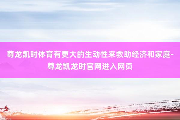 尊龙凯时体育有更大的生动性来救助经济和家庭-尊龙凯龙时官网进入网页