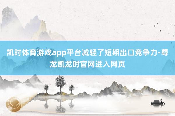 凯时体育游戏app平台减轻了短期出口竞争力-尊龙凯龙时官网进入网页
