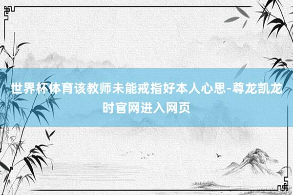世界杯体育该教师未能戒指好本人心思-尊龙凯龙时官网进入网页