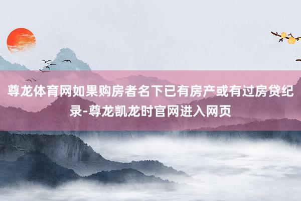 尊龙体育网如果购房者名下已有房产或有过房贷纪录-尊龙凯龙时官网进入网页