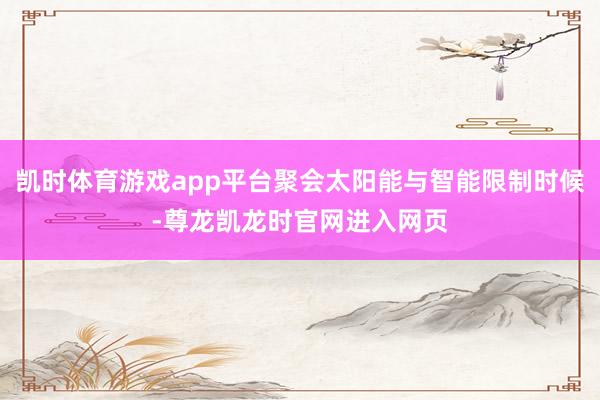 凯时体育游戏app平台聚会太阳能与智能限制时候-尊龙凯龙时官网进入网页