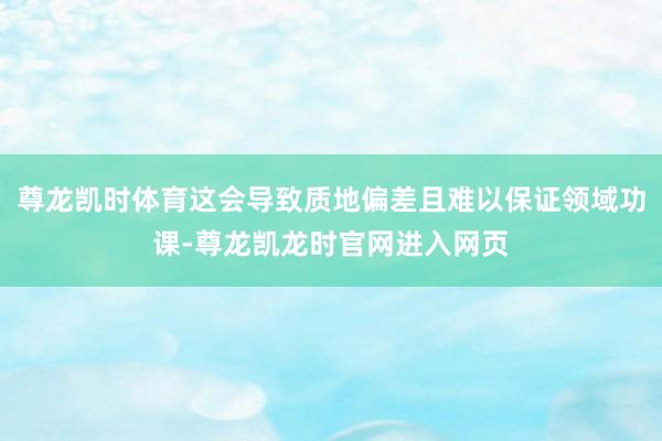 尊龙凯时体育这会导致质地偏差且难以保证领域功课-尊龙凯龙时官网进入网页