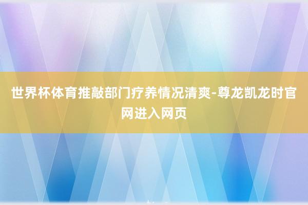 世界杯体育推敲部门疗养情况清爽-尊龙凯龙时官网进入网页