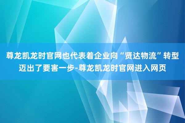尊龙凯龙时官网也代表着企业向“贤达物流”转型迈出了要害一步-尊龙凯龙时官网进入网页