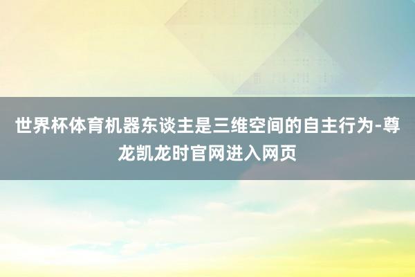 世界杯体育机器东谈主是三维空间的自主行为-尊龙凯龙时官网进入网页