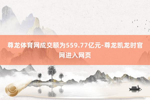 尊龙体育网成交额为559.77亿元-尊龙凯龙时官网进入网页